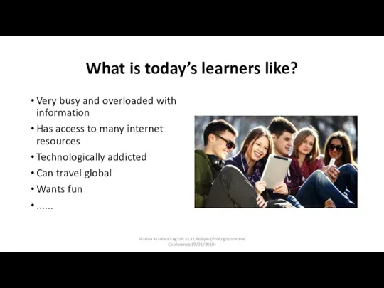 What is today’s learners like? Very busy and overloaded with information Has
