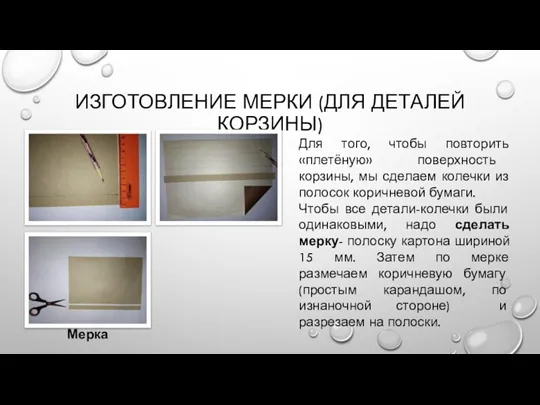 ИЗГОТОВЛЕНИЕ МЕРКИ (ДЛЯ ДЕТАЛЕЙ КОРЗИНЫ) Для того, чтобы повторить «плетёную» поверхность корзины,