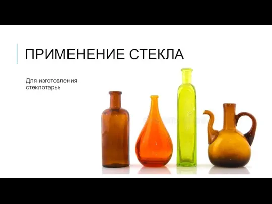 ПРИМЕНЕНИЕ СТЕКЛА Для изготовления стеклотары: