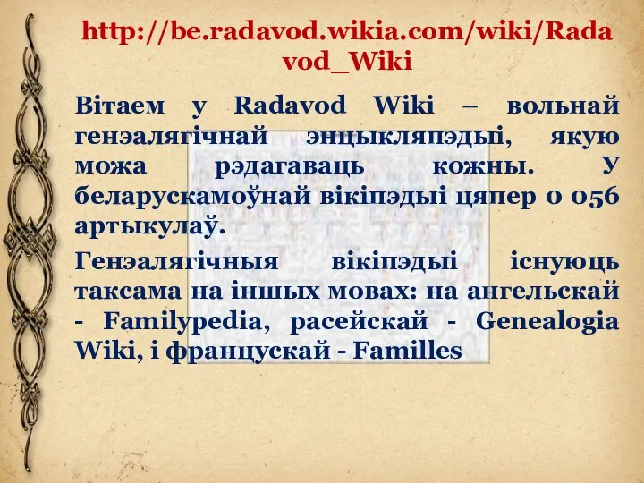 http://be.radavod.wikia.com/wiki/Radavod_Wiki Вітаем у Radavod Wiki – вольнай генэалягічнай энцыкляпэдыі, якую можа рэдагаваць