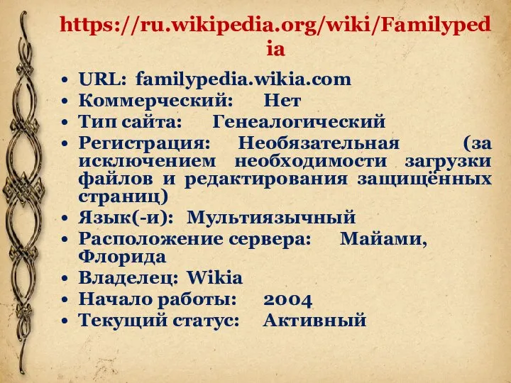 https://ru.wikipedia.org/wiki/Familypedia URL: familypedia.wikia.com Коммерческий: Нет Тип сайта: Генеалогический Регистрация: Необязательная (за исключением