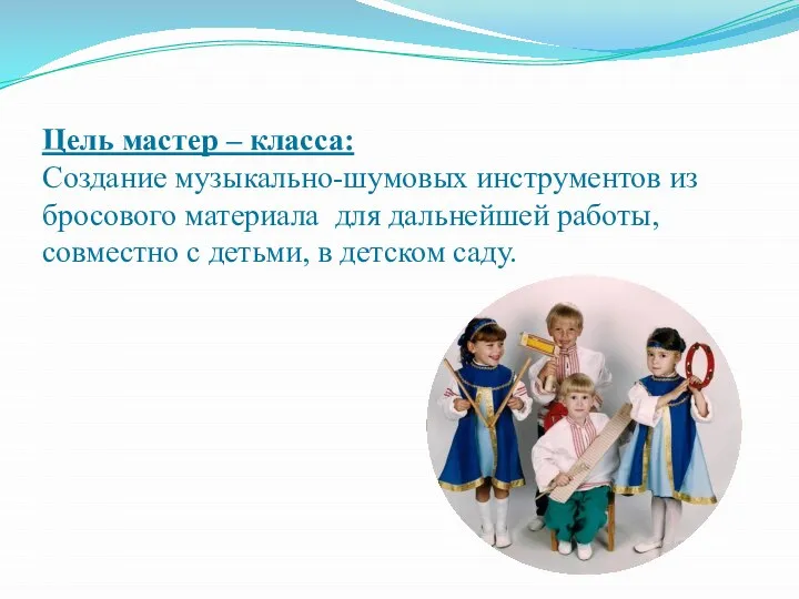 Цель мастер – класса: Создание музыкально-шумовых инструментов из бросового материала для дальнейшей