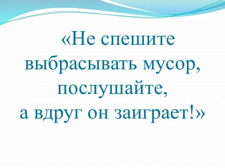 «Не спешите выбрасывать мусор, послушайте, а вдруг он заиграет!»