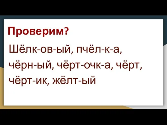 Шёлк-ов-ый, пчёл-к-а, чёрн-ый, чёрт-очк-а, чёрт, чёрт-ик, жёлт-ый Проверим?