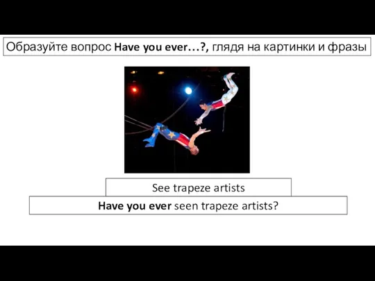 Образуйте вопрос Have you ever…?, глядя на картинки и фразы See trapeze