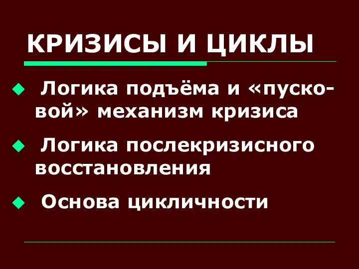 КРИЗИСЫ И ЦИКЛЫ Логика подъёма и «пуско- вой» механизм кризиса Логика послекризисного восстановления Основа цикличности