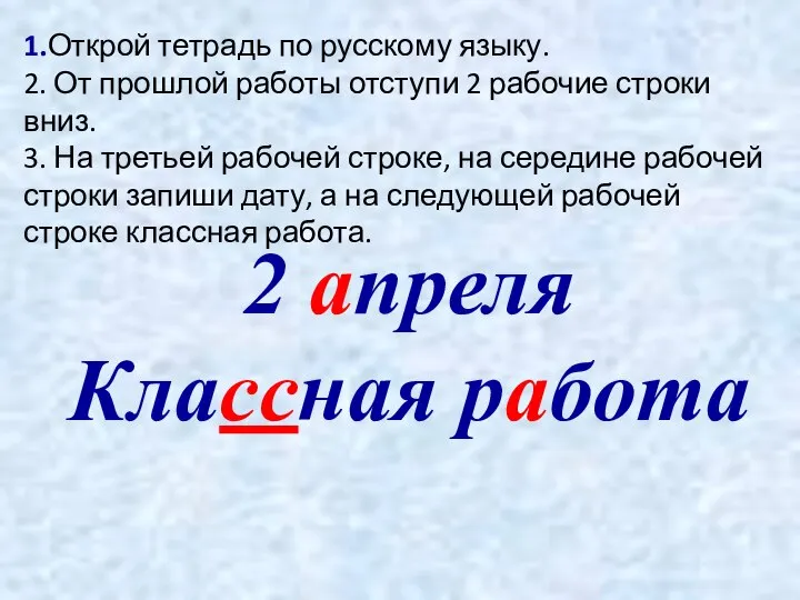 2 апреля Классная работа 1.Открой тетрадь по русскому языку. 2. От прошлой