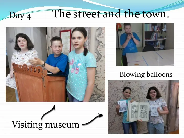 The street and the town. Day 4 Blowing balloons Visiting museum