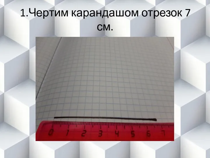 1.Чертим карандашом отрезок 7 см.
