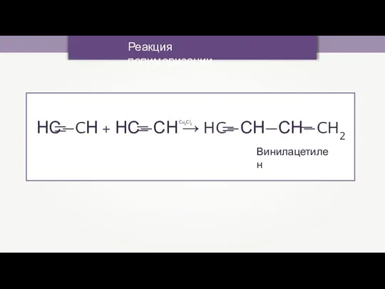 Реакция полимеризации НС—CН + НС—СН → HC—СН—СН—CH2 Винилацетилен Cu2Cl2 — — —
