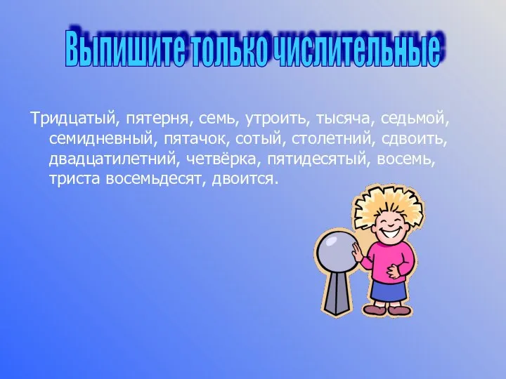 Тридцатый, пятерня, семь, утроить, тысяча, седьмой, семидневный, пятачок, сотый, столетний, сдвоить, двадцатилетний,