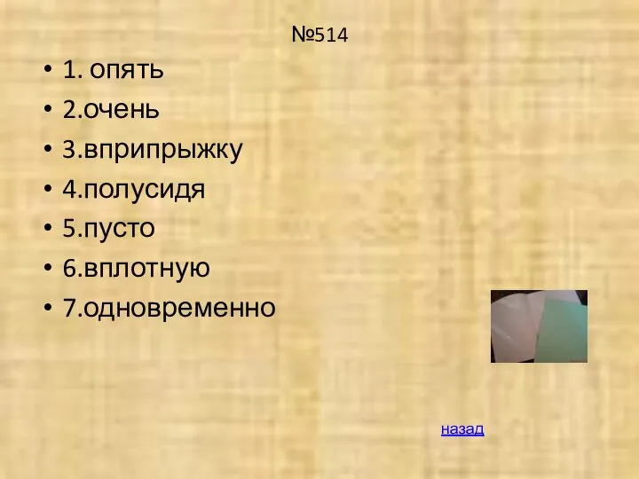 №514 1. опять 2.очень 3.вприпрыжку 4.полусидя 5.пусто 6.вплотную 7.одновременно назад