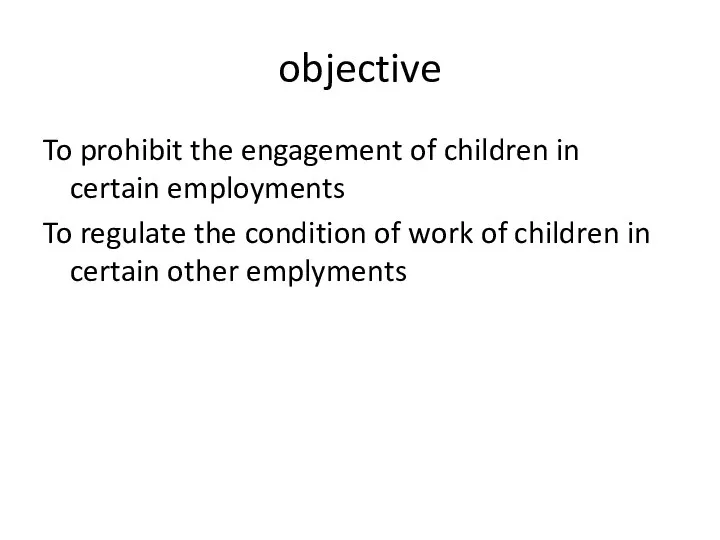 objective To prohibit the engagement of children in certain employments To regulate