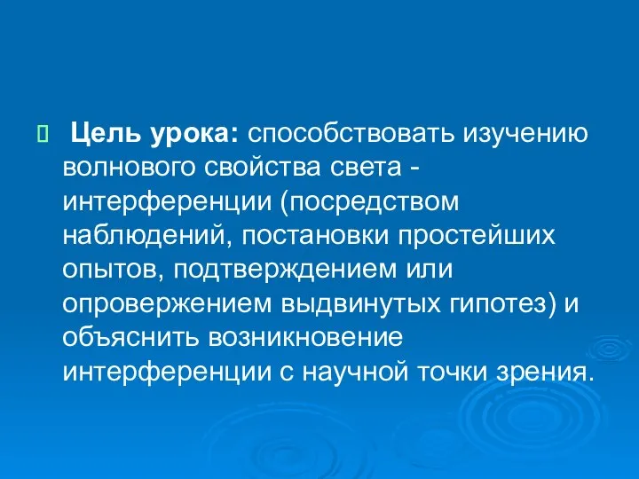 Цель урока: способствовать изучению волнового свойства света - интерференции (посредством наблюдений, постановки