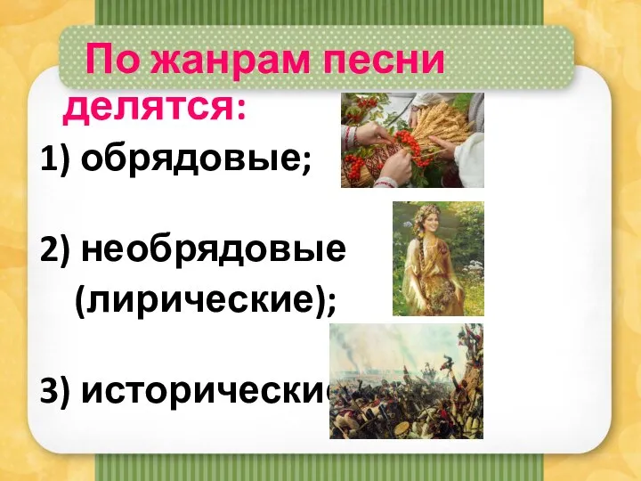 По жанрам песни делятся: 1) обрядовые; 2) необрядовые (лирические); 3) исторические.