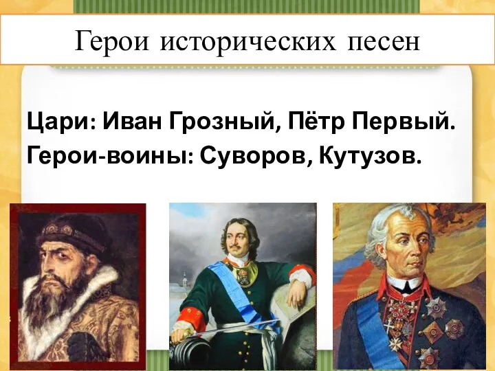 Герои песен: Цари: Иван Грозный, Пётр Первый. Герои-воины: Суворов, Кутузов. Герои исторических песен