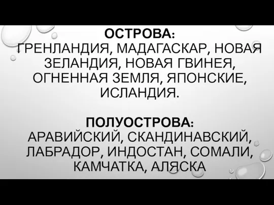 ОСТРОВА: ГРЕНЛАНДИЯ, МАДАГАСКАР, НОВАЯ ЗЕЛАНДИЯ, НОВАЯ ГВИНЕЯ, ОГНЕННАЯ ЗЕМЛЯ, ЯПОНСКИЕ, ИСЛАНДИЯ. ПОЛУОСТРОВА: