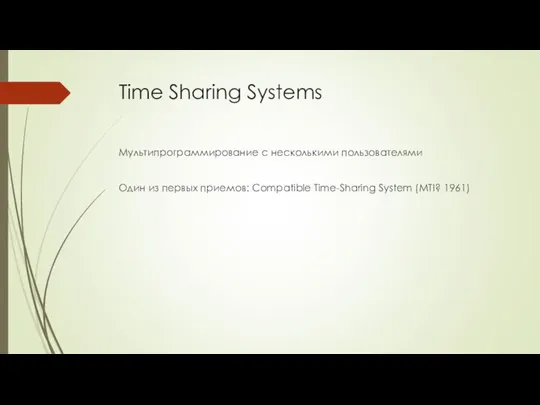 Time Sharing Systems Мультипрограммирование с несколькими пользователями Один из первых приемов: Compatible Time-Sharing System (MTI? 1961)