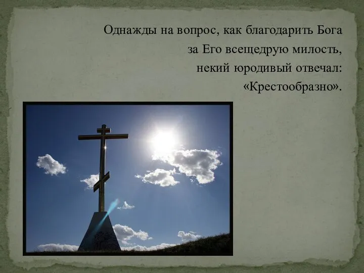 Однажды на вопрос, как благодарить Бога за Его всещедрую милость, некий юродивый отвечал: «Крестообразно».