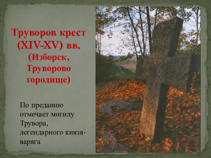 По преданию отмечает могилу Трувора, легендарного князя-варяга Труворов крест (XIV-XV) вв. (Изборск, Труворово городище)