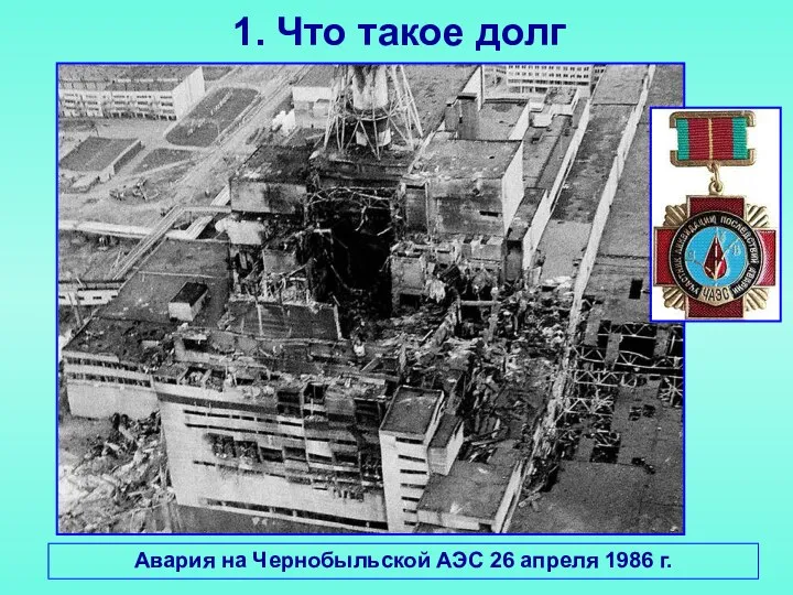 1. Что такое долг Авария на Чернобыльской АЭС 26 апреля 1986 г.