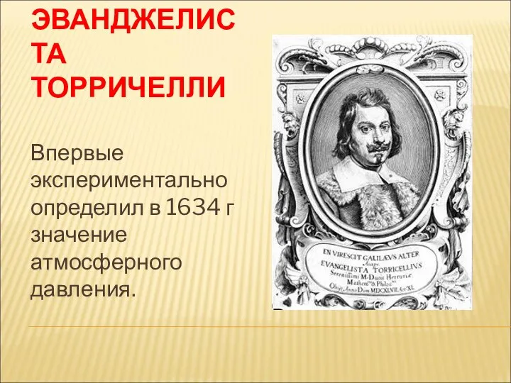 ЭВАНДЖЕЛИСТА ТОРРИЧЕЛЛИ Впервые экспериментально определил в 1634 г значение атмосферного давления.