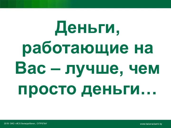 2019 ОАО «АСБ Беларусбанк», ОПРБПиУ www.belarusbank.by Деньги, работающие на Вас – лучше, чем просто деньги…