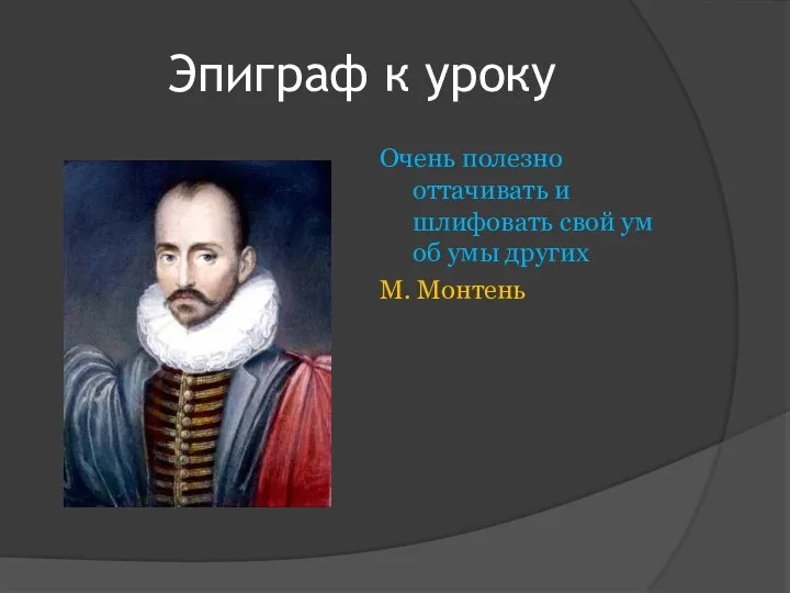 Эпиграф к уроку Очень полезно оттачивать и шлифовать свой ум об умы других М. Монтень