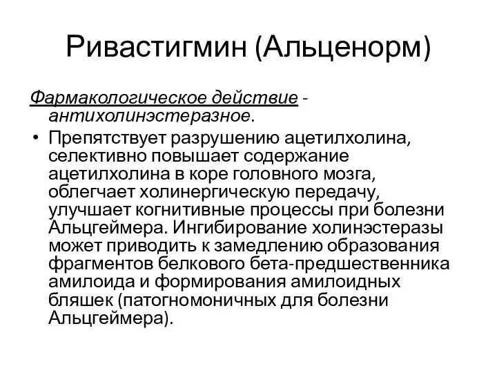 Ривастигмин (Альценорм) Фармакологическое действие - антихолинэстеразное. Препятствует разрушению ацетилхолина, селективно повышает содержание