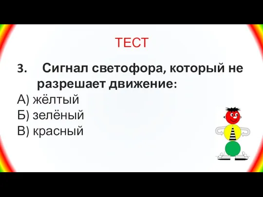 ТЕСТ 3. Сигнал светофора, который не разрешает движение: А) жёлтый Б) зелёный В) красный