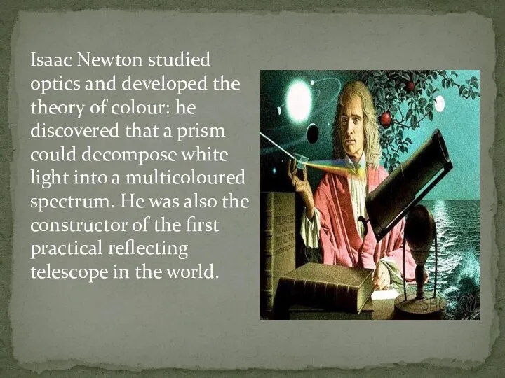 Isaac Newton studied optics and developed the theory of colour: he discovered