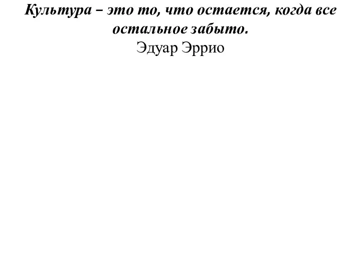 Культура – это то, что остается, когда все остальное забыто. Эдуар Эррио