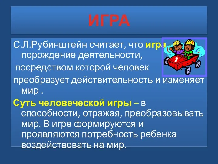 ИГРА С.Л.Рубинштейн считает, что игра – порождение деятельности, посредством которой человек преобразует