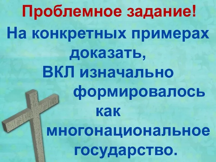 Проблемное задание! На конкретных примерах доказать, ВКЛ изначально формировалось как многонациональное государство.