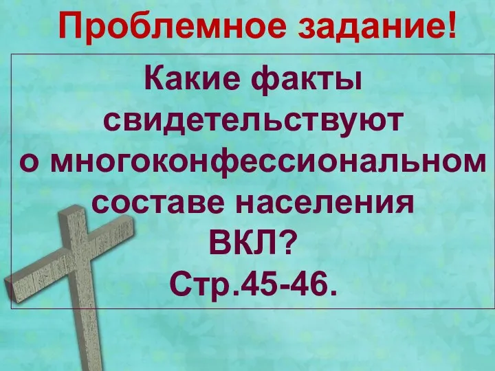 Проблемное задание! Какие факты свидетельствуют о многоконфессиональном составе населения ВКЛ? Стр.45-46.