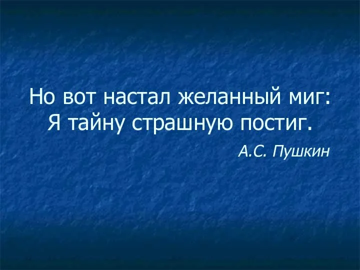 Но вот настал желанный миг: Я тайну страшную постиг. А.С. Пушкин