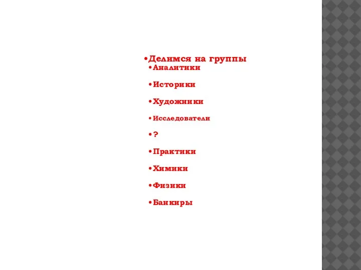 Делимся на группы Аналитики Историки Художники Исследователи ? Практики Химики Физики Банкиры