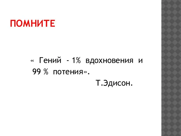 ПОМНИТЕ « Гений - 1% вдохновения и 99 % потения». Т.Эдисон.