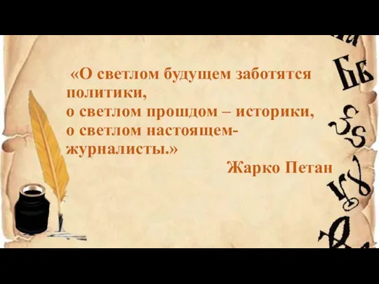 «О светлом будущем заботятся политики, о светлом прошдом – историки, о светлом настоящем- журналисты.» Жарко Петан