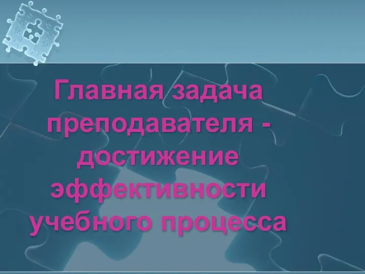 Главная задача преподавателя -достижение эффективности учебного процесса