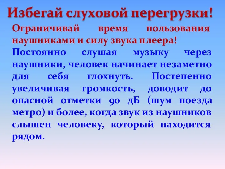 Избегай слуховой перегрузки! Ограничивай время пользования наушниками и силу звука плеера! Постоянно