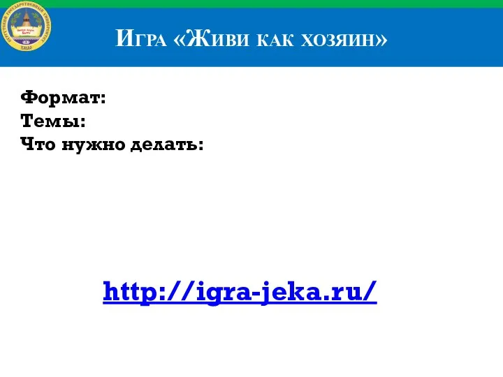 Игра «Живи как хозяин» http://igra-jeka.ru/ Формат: Темы: Что нужно делать: