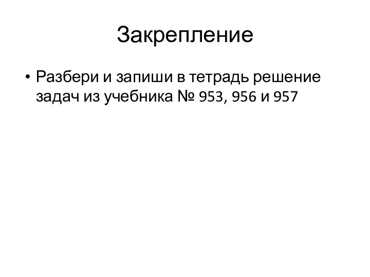 Закрепление Разбери и запиши в тетрадь решение задач из учебника № 953, 956 и 957