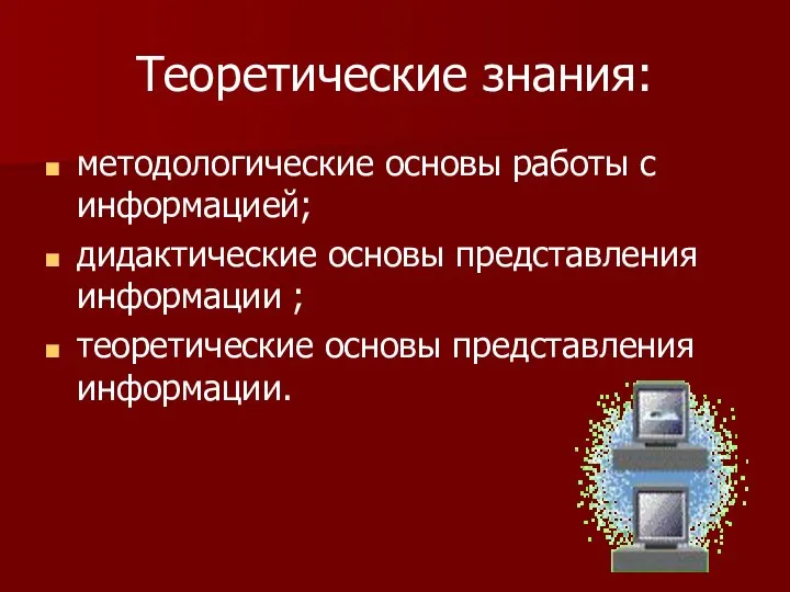 Теоретические знания: методологические основы работы с информацией; дидактические основы представления информации ; теоретические основы представления информации.