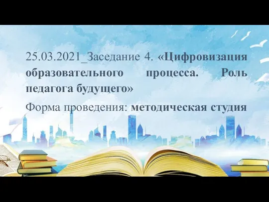 25.03.2021_Заседание 4. «Цифровизация образовательного процесса. Роль педагога будущего» Форма проведения: методическая студия