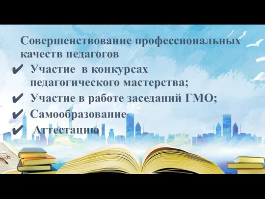 Совершенствование профессиональных качеств педагогов Участие в конкурсах педагогического мастерства; Участие в работе заседаний ГМО; Самообразование Аттестацию