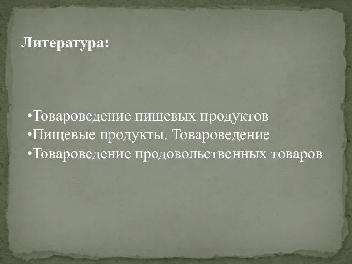 Литература: Товароведение пищевых продуктов Пищевые продукты. Товароведение Товароведение продовольственных товаров