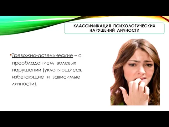 КЛАССИФИКАЦИЯ ПСИХОЛОГИЧЕСКИХ НАРУШЕНИЙ ЛИЧНОСТИ Тревожно-астенические – с преобладанием волевых нарушений (уклоняющиеся, избегающие и зависимые личности).