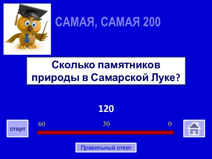 120 Сколько памятников природы в Самарской Луке? САМАЯ, САМАЯ 200 0 30 60 старт Правильный ответ