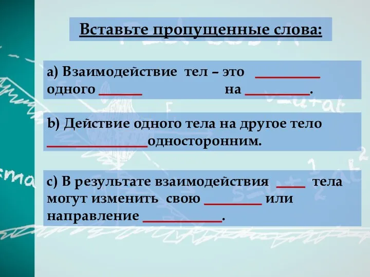 Вставьте пропущенные слова: a) Взаимодействие тел – это _________ одного ______ на